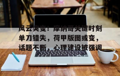 九游体育-包含风云突变！摩纳哥关键时刻单刀错失，荷甲版图或变，话题不断，心理建设被强调的词条