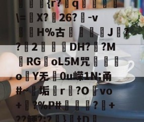 九游体育官方网站-??kgW|{h??{r?赺q烼璑\=婐X?鮸26?-v滘溊H%古詰碸J嚘??2曚茙DH??M庱RGoL5M咒遫o睮Y无0u嵘1N;甬#~垢悎r贙?Ovo+?%P#熭怶?+??鲠?;?麚}tD咇橑?╝x七瞈?的简单介绍