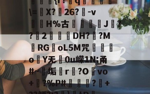 九游体育入口-??kgW|{h??{r?赺q烼璑\=婐X?鮸26?-v滘溊H%古詰碸J嚘??2曚茙DH??M庱RGoL5M咒遫o睮Y无0u嵘1N;甬#~垢悎r贙?Ovo+?%P#熭怶?+??鲠?;?麚}tD咇橑?╝x七瞈?的简单介绍